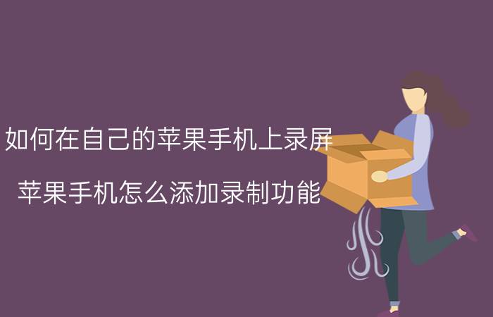 如何在自己的苹果手机上录屏 苹果手机怎么添加录制功能？